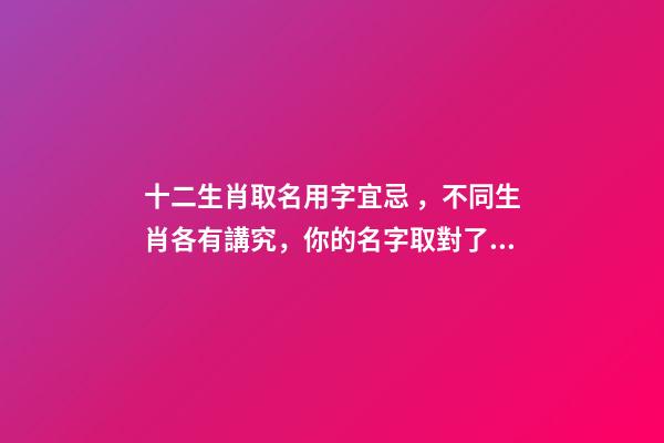 十二生肖取名用字宜忌，不同生肖各有講究，你的名字取對了嗎
